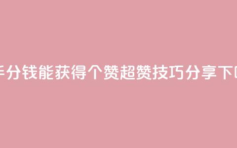 快手1分钱能获得10000个赞，超赞技巧分享 第1张