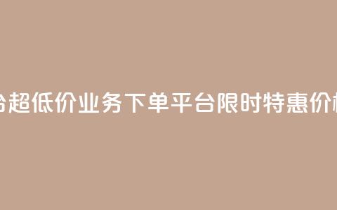 业务下单平台超低价 - 业务下单平台限时特惠，价格超低！! 第1张