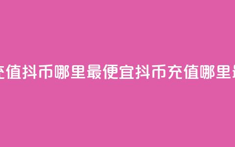 抖音充值抖币哪里最便宜(抖币充值哪里最划算) 第1张 抖音充值抖币哪里最便宜(抖币充值哪里最划算) 第1张