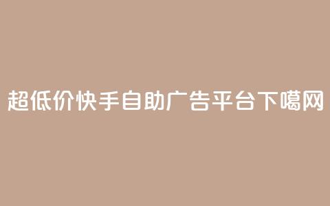 超低价快手自助广告平台 第1张 超低价快手自助广告平台 第1张