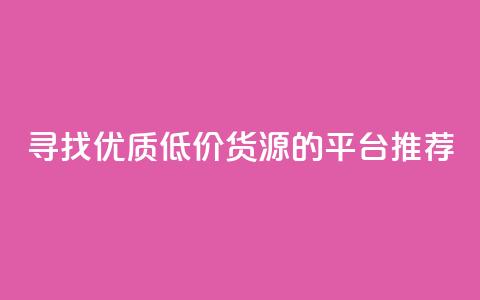 寻找优质低价货源的平台推荐 第1张 寻找优质低价货源的平台推荐 第1张
