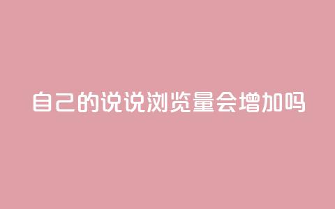 自己的说说浏览量会增加吗? 第1张 自己的说说浏览量会增加吗? 第1张