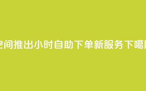 QQ空间推出24小时自助下单新服务 第1张