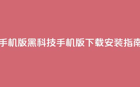 黑科技下载手机版 - 黑科技手机版下载安装指南揭秘	。 第1张