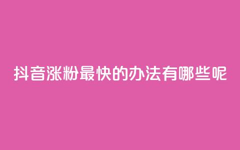 抖音涨粉最快的办法有哪些呢 - 抖音快速涨粉的有效策略与技巧解析	。 第1张