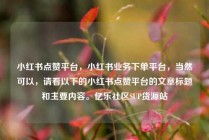 小红书点赞平台，小红书业务下单平台，当然可以，请看以下的小红书点赞平台的文章标题和主要内容。亿乐社区SUP货源站