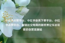 小红书点赞平台，小红书业务下单平台，小红书点赞平台，解锁社交电商的新世界亿乐社区低价自营货源站