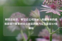 时空云社区，时空云公司地址，构建未来的虚拟社区—探索时空云社区的魅力亿乐社区SUP货源站