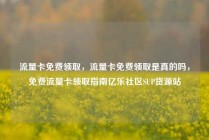 流量卡免费领取，流量卡免费领取是真的吗，免费流量卡领取指南亿乐社区SUP货源站