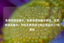 免费申请流量卡，免费申请流量卡移动，免费申请流量卡，开启无限连接之旅亿乐社区SUP货源站