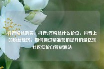 抖音粉丝购买，抖音2万粉丝什么价位，抖音上的粉丝经济，如何通过精准营销提升销量亿乐社区低价自营货源站