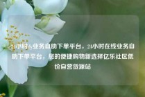 24小时dy业务自助下单平台，24小时在线业务自助下单平台，您的便捷购物新选择亿乐社区低价自营货源站