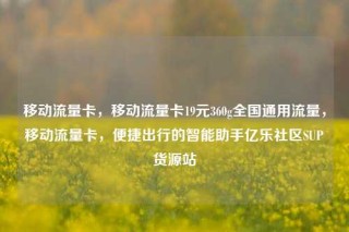 移动流量卡，移动流量卡19元360g全国通用流量，移动流量卡，便捷出行的智能助手亿乐社区SUP货源站
