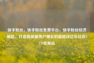 快手粉丝，快手粉丝免费平台，快手粉丝经济崛起，打造高质量用户增长的新路径亿乐社区SUP货源站