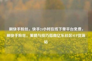 刷快手粉丝，快手24小时在线下单平台免费，刷快手粉丝，策略与技巧指南亿乐社区SUP货源站