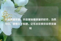 抖音刷播放量，抖音增加播放量的软件，当然可以，请看以下标题，亿乐社区低价自营货源站
