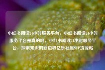 小红书阅读24小时服务平台，小红书阅读24小时服务平台是真的吗，小红书阅读24小时服务平台，探索知识的新边界亿乐社区SUP货源站