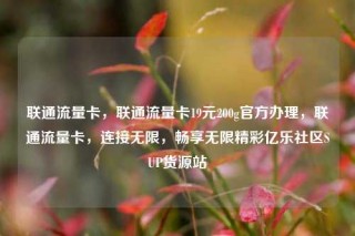 联通流量卡，联通流量卡19元200g官方办理，联通流量卡，连接无限，畅享无限精彩亿乐社区SUP货源站