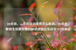 QQ会员，qq会员自动续费怎么取消，QQ会员，解锁生活新可能的秘密武器亿乐社区SUP货源站