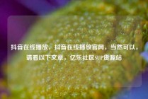 抖音在线播放，抖音在线播放官网，当然可以，请看以下文章，亿乐社区SUP货源站