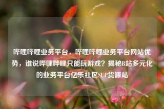 哔哩哔哩业务平台，哔哩哔哩业务平台网站优势，谁说哔哩哔哩只能玩游戏？揭秘B站多元化的业务平台亿乐社区SUP货源站