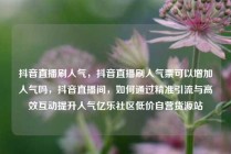 抖音直播刷人气，抖音直播刷人气票可以增加人气吗，抖音直播间，如何通过精准引流与高效互动提升人气亿乐社区低价自营货源站